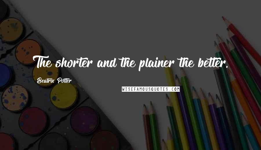 Beatrix Potter Quotes: The shorter and the plainer the better.