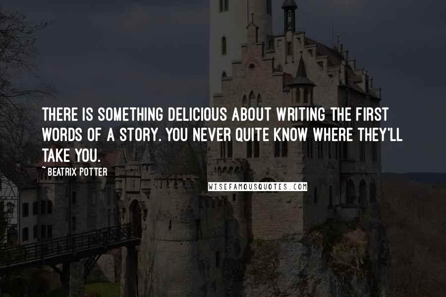 Beatrix Potter Quotes: There is something delicious about writing the first words of a story. You never quite know where they'll take you.