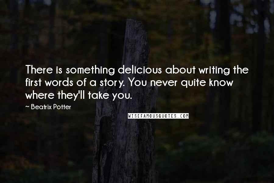 Beatrix Potter Quotes: There is something delicious about writing the first words of a story. You never quite know where they'll take you.