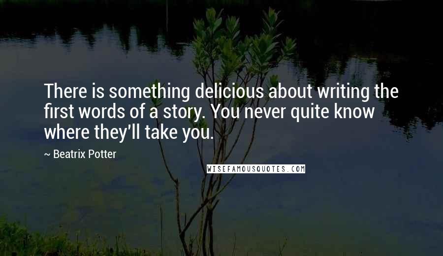 Beatrix Potter Quotes: There is something delicious about writing the first words of a story. You never quite know where they'll take you.