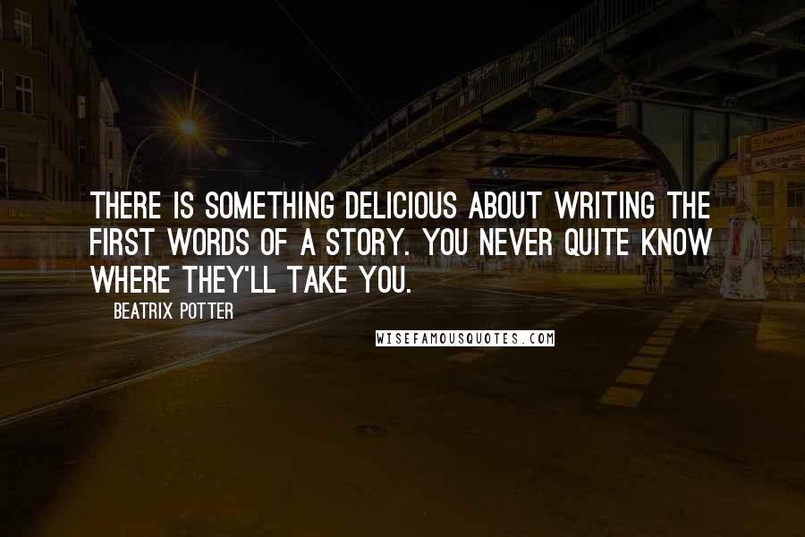 Beatrix Potter Quotes: There is something delicious about writing the first words of a story. You never quite know where they'll take you.