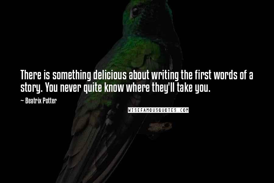 Beatrix Potter Quotes: There is something delicious about writing the first words of a story. You never quite know where they'll take you.