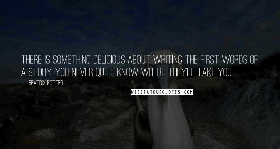 Beatrix Potter Quotes: There is something delicious about writing the first words of a story. You never quite know where they'll take you.