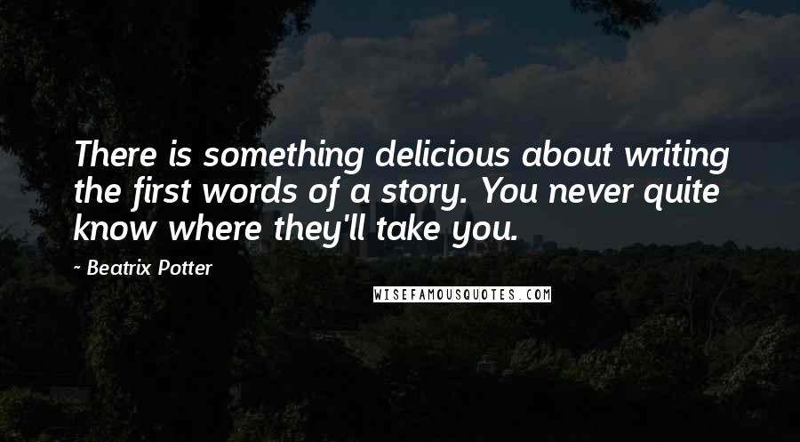 Beatrix Potter Quotes: There is something delicious about writing the first words of a story. You never quite know where they'll take you.