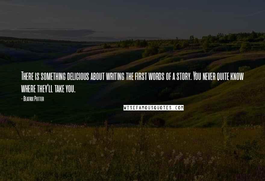 Beatrix Potter Quotes: There is something delicious about writing the first words of a story. You never quite know where they'll take you.