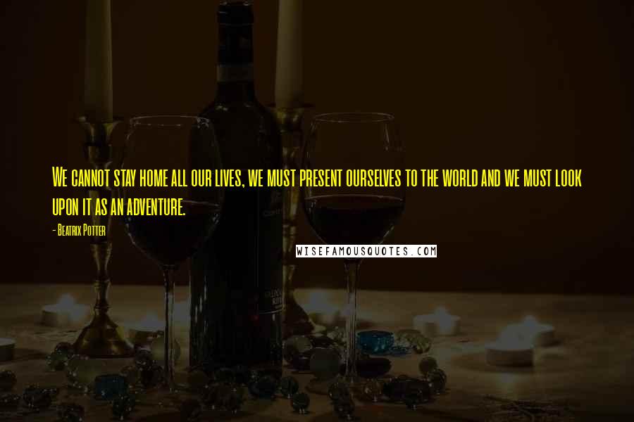 Beatrix Potter Quotes: We cannot stay home all our lives, we must present ourselves to the world and we must look upon it as an adventure.