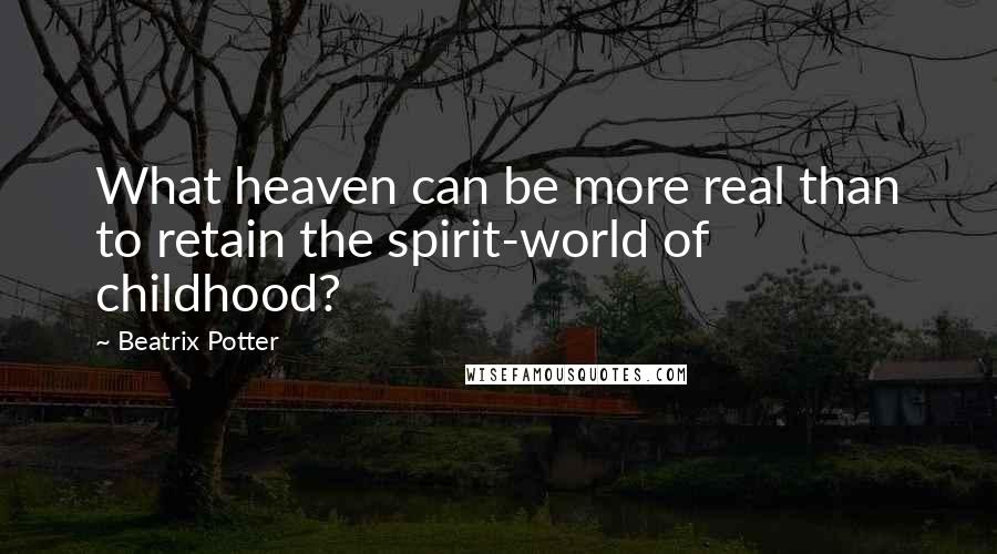 Beatrix Potter Quotes: What heaven can be more real than to retain the spirit-world of childhood?