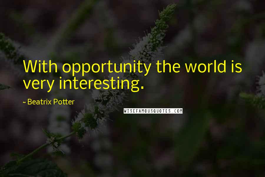 Beatrix Potter Quotes: With opportunity the world is very interesting.