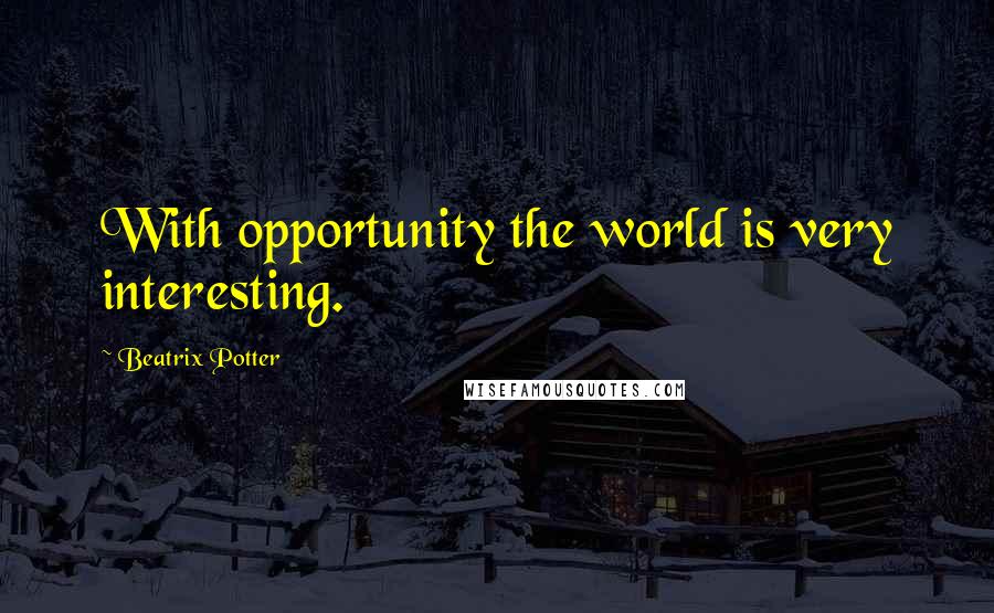 Beatrix Potter Quotes: With opportunity the world is very interesting.
