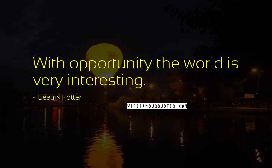 Beatrix Potter Quotes: With opportunity the world is very interesting.