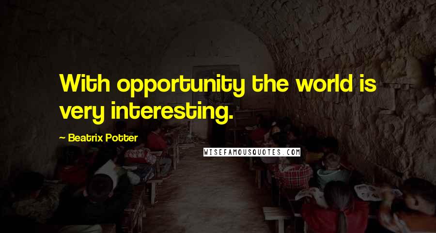 Beatrix Potter Quotes: With opportunity the world is very interesting.