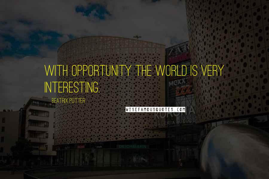 Beatrix Potter Quotes: With opportunity the world is very interesting.