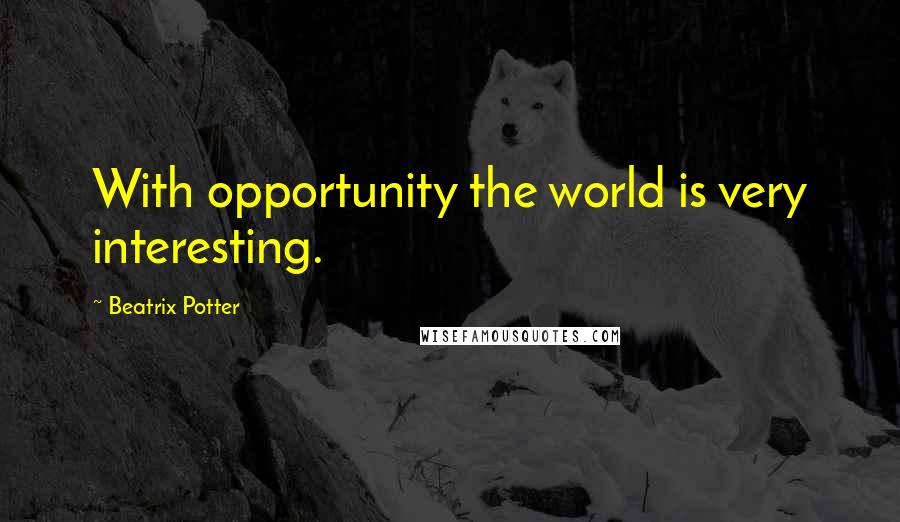 Beatrix Potter Quotes: With opportunity the world is very interesting.