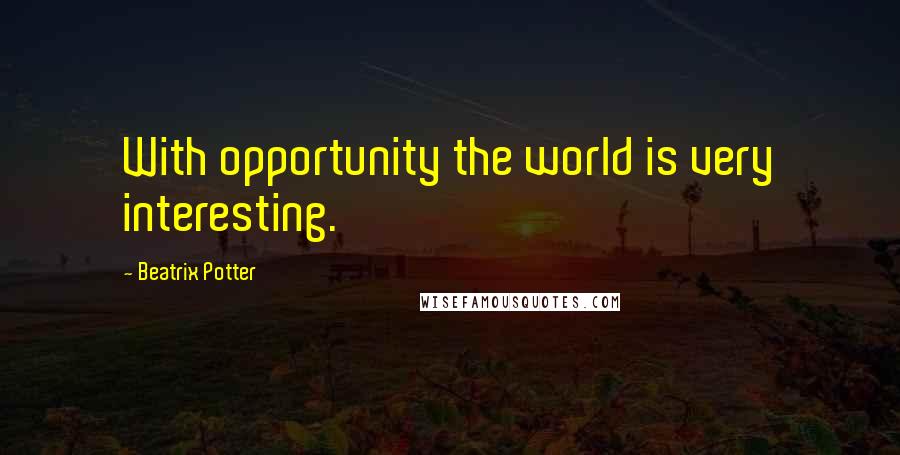 Beatrix Potter Quotes: With opportunity the world is very interesting.