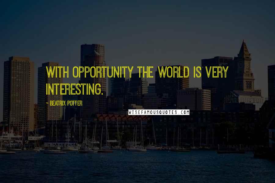 Beatrix Potter Quotes: With opportunity the world is very interesting.
