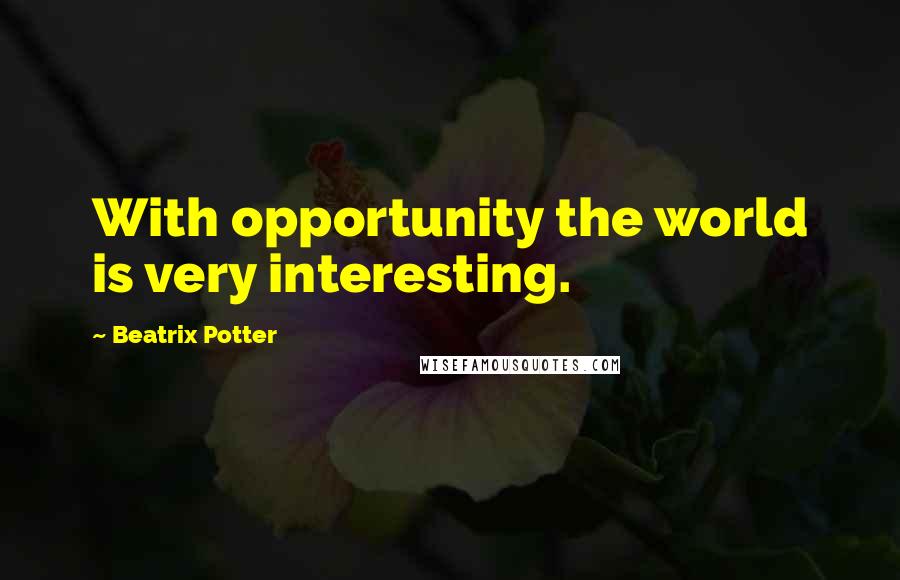 Beatrix Potter Quotes: With opportunity the world is very interesting.