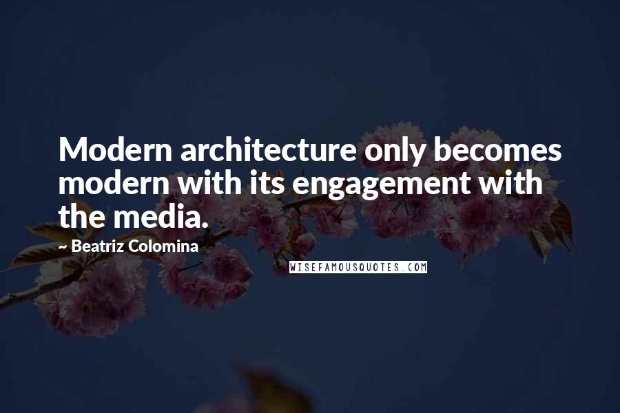 Beatriz Colomina Quotes: Modern architecture only becomes modern with its engagement with the media.