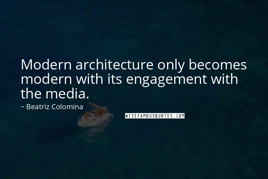 Beatriz Colomina Quotes: Modern architecture only becomes modern with its engagement with the media.