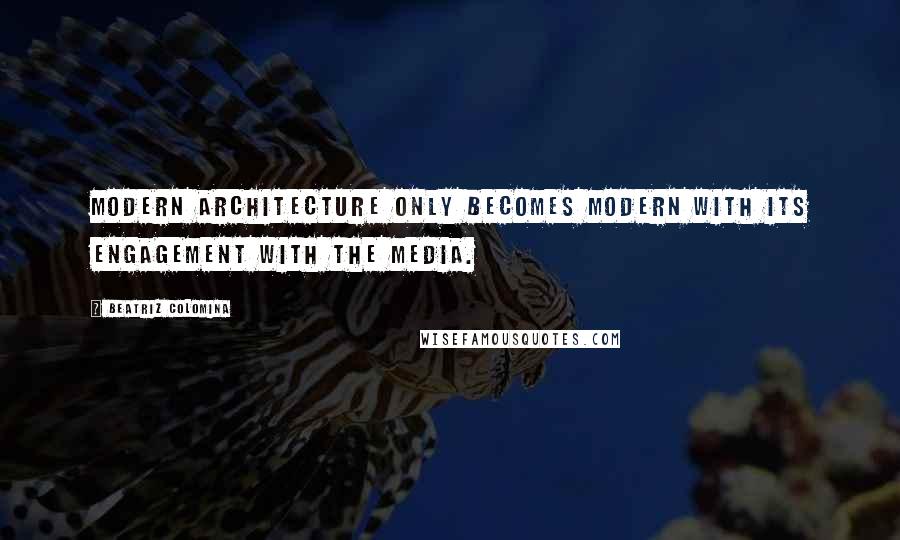 Beatriz Colomina Quotes: Modern architecture only becomes modern with its engagement with the media.