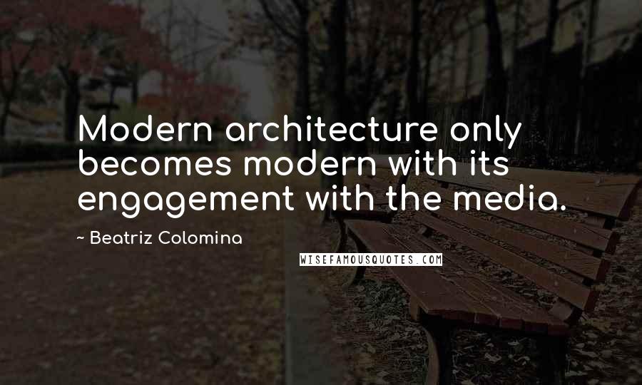 Beatriz Colomina Quotes: Modern architecture only becomes modern with its engagement with the media.