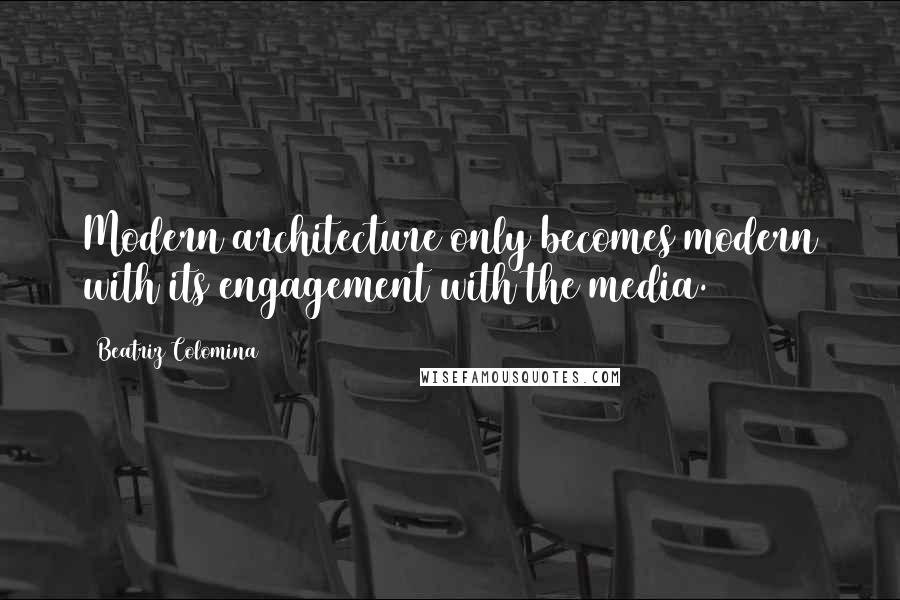 Beatriz Colomina Quotes: Modern architecture only becomes modern with its engagement with the media.