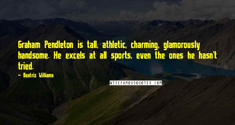 Beatriz Williams Quotes: Graham Pendleton is tall, athletic, charming, glamorously handsome. He excels at all sports, even the ones he hasn't tried.