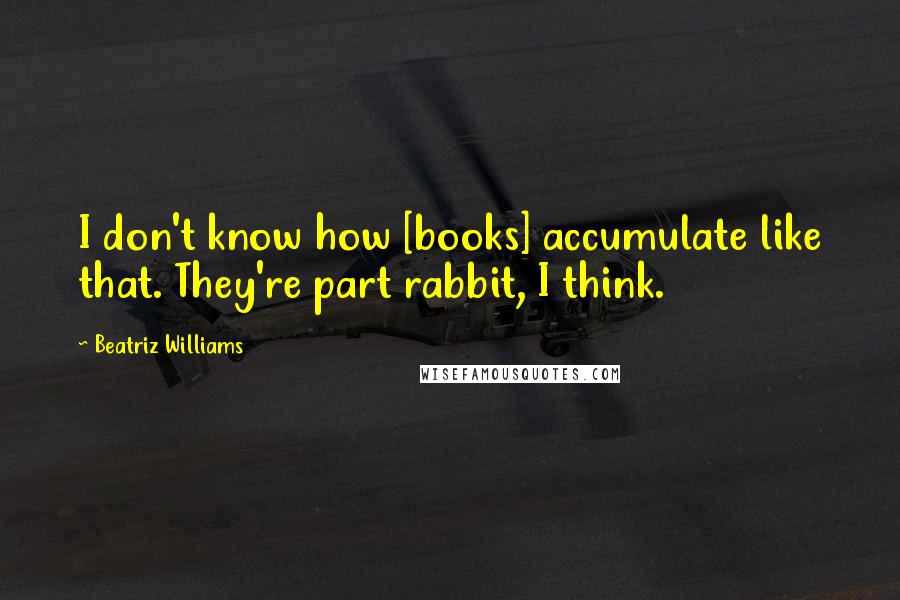 Beatriz Williams Quotes: I don't know how [books] accumulate like that. They're part rabbit, I think.