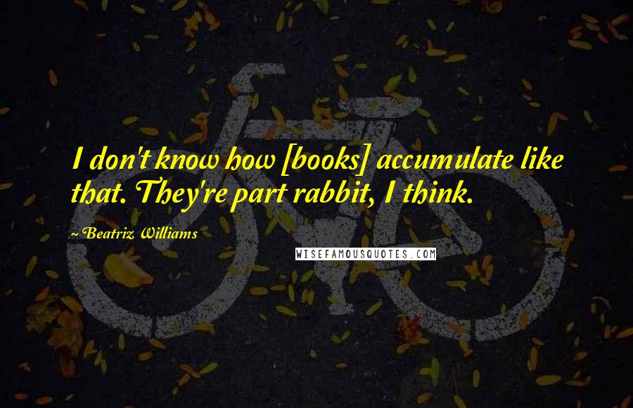 Beatriz Williams Quotes: I don't know how [books] accumulate like that. They're part rabbit, I think.