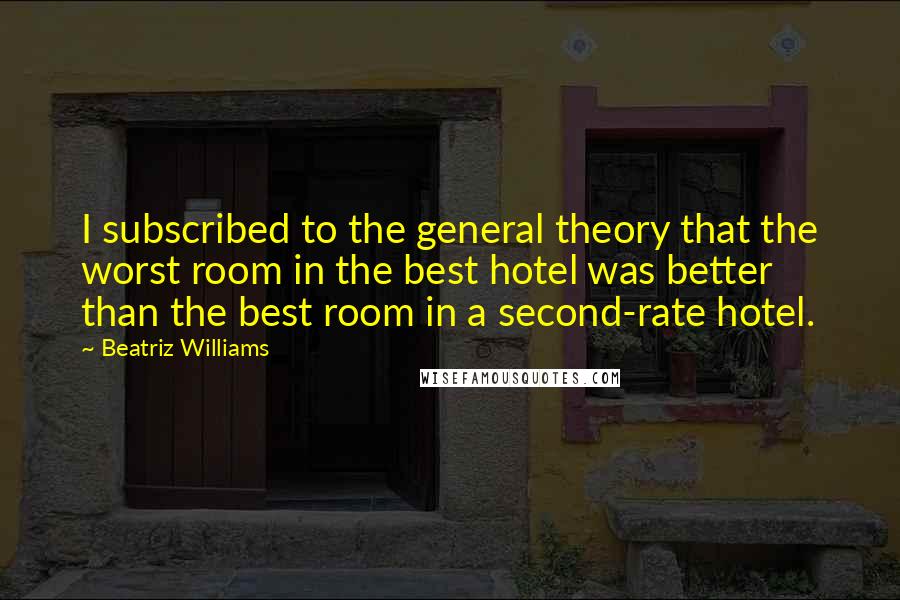 Beatriz Williams Quotes: I subscribed to the general theory that the worst room in the best hotel was better than the best room in a second-rate hotel.