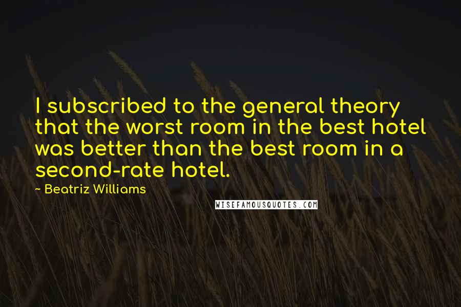 Beatriz Williams Quotes: I subscribed to the general theory that the worst room in the best hotel was better than the best room in a second-rate hotel.