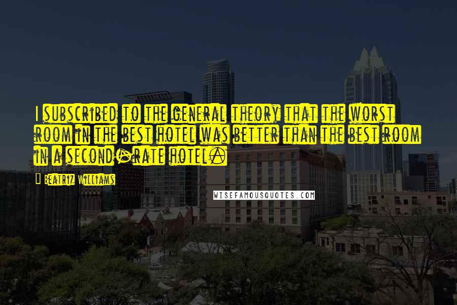 Beatriz Williams Quotes: I subscribed to the general theory that the worst room in the best hotel was better than the best room in a second-rate hotel.