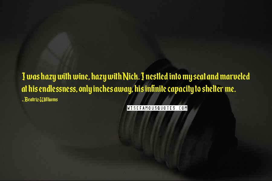 Beatriz Williams Quotes: I was hazy with wine, hazy with Nick. I nestled into my seat and marveled at his endlessness, only inches away, his infinite capacity to shelter me.