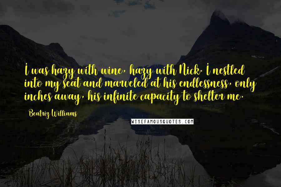 Beatriz Williams Quotes: I was hazy with wine, hazy with Nick. I nestled into my seat and marveled at his endlessness, only inches away, his infinite capacity to shelter me.