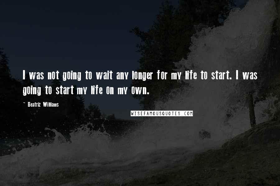 Beatriz Williams Quotes: I was not going to wait any longer for my life to start. I was going to start my life on my own.