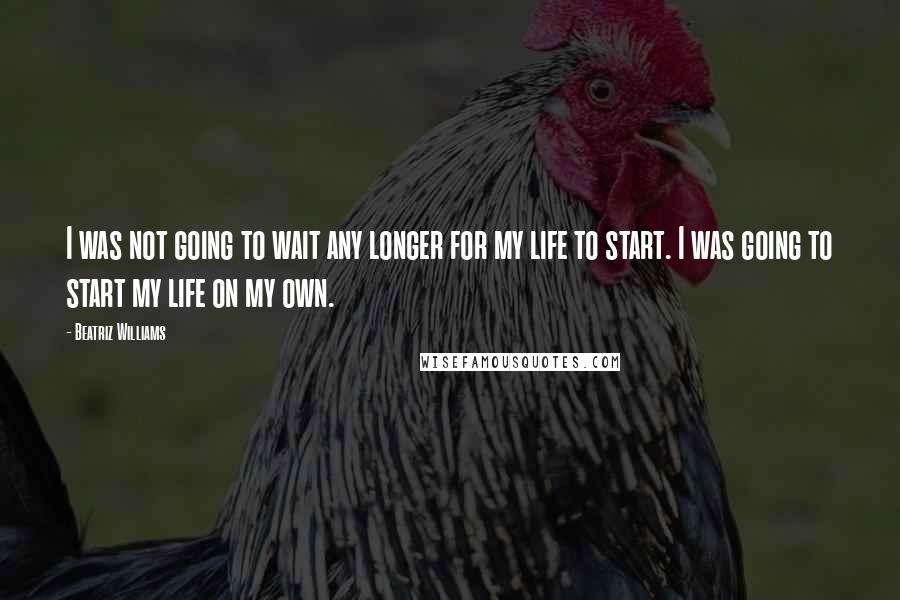 Beatriz Williams Quotes: I was not going to wait any longer for my life to start. I was going to start my life on my own.