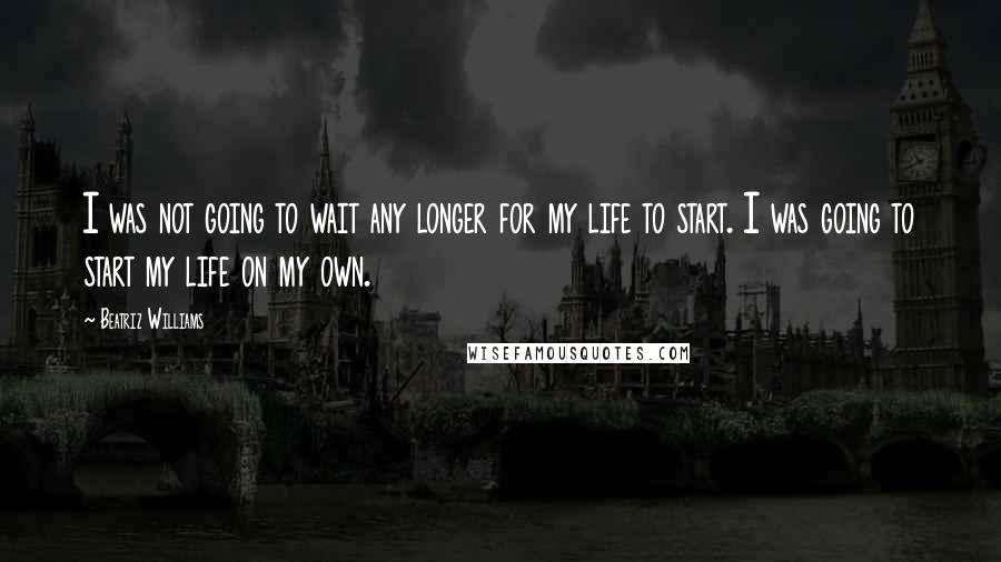 Beatriz Williams Quotes: I was not going to wait any longer for my life to start. I was going to start my life on my own.