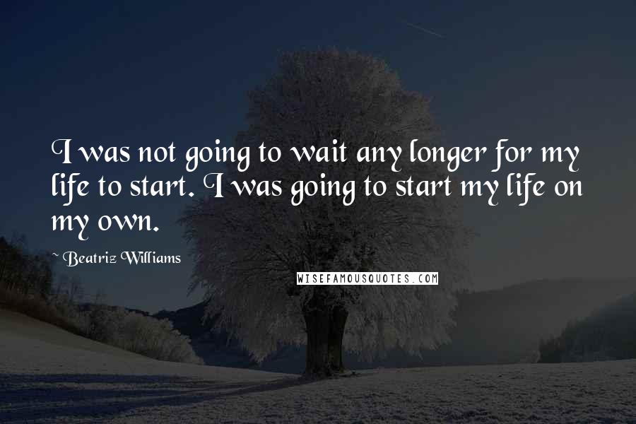 Beatriz Williams Quotes: I was not going to wait any longer for my life to start. I was going to start my life on my own.