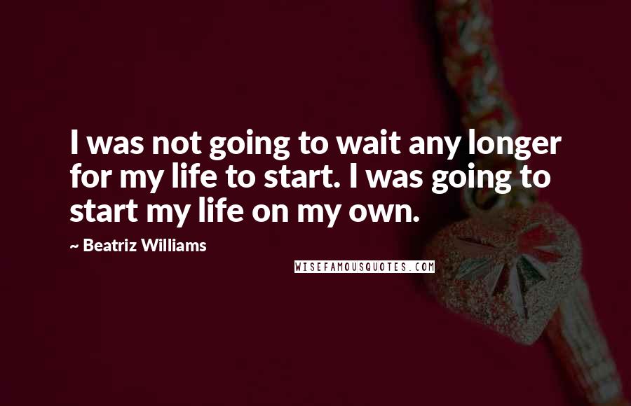 Beatriz Williams Quotes: I was not going to wait any longer for my life to start. I was going to start my life on my own.