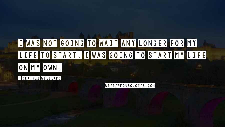 Beatriz Williams Quotes: I was not going to wait any longer for my life to start. I was going to start my life on my own.
