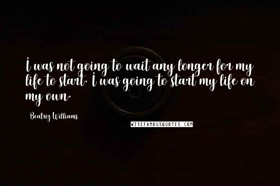 Beatriz Williams Quotes: I was not going to wait any longer for my life to start. I was going to start my life on my own.