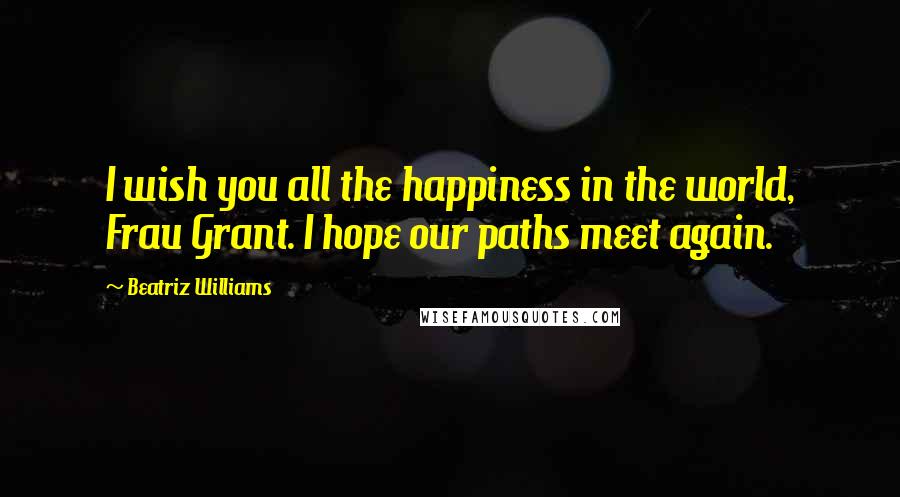 Beatriz Williams Quotes: I wish you all the happiness in the world, Frau Grant. I hope our paths meet again.