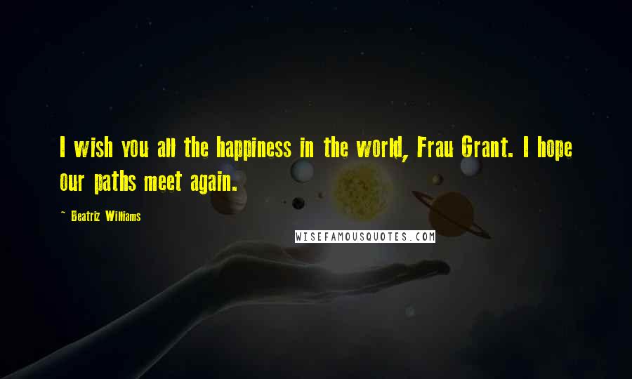 Beatriz Williams Quotes: I wish you all the happiness in the world, Frau Grant. I hope our paths meet again.