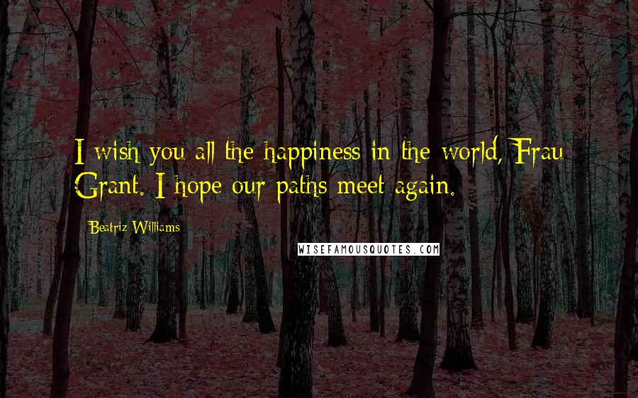 Beatriz Williams Quotes: I wish you all the happiness in the world, Frau Grant. I hope our paths meet again.