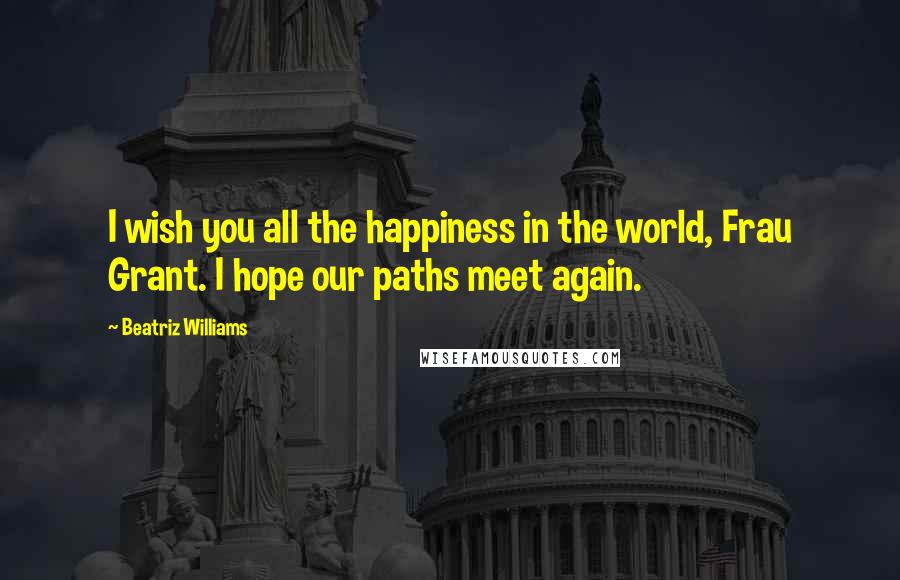 Beatriz Williams Quotes: I wish you all the happiness in the world, Frau Grant. I hope our paths meet again.