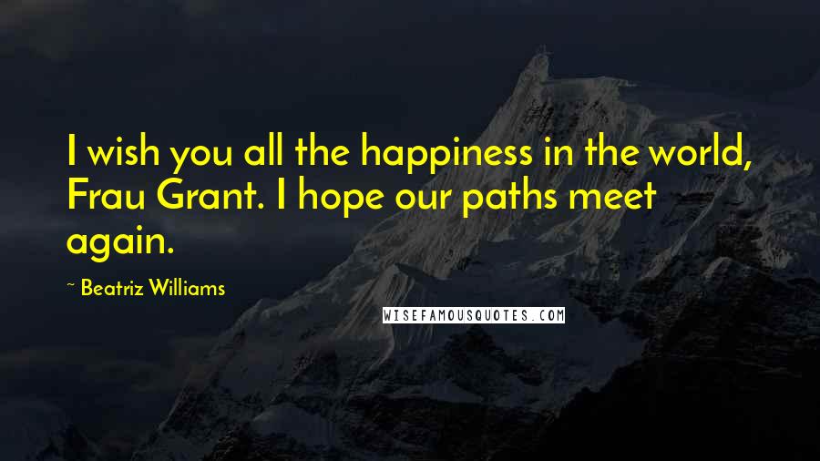 Beatriz Williams Quotes: I wish you all the happiness in the world, Frau Grant. I hope our paths meet again.