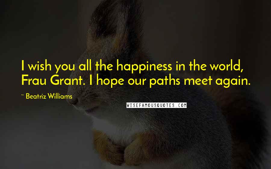 Beatriz Williams Quotes: I wish you all the happiness in the world, Frau Grant. I hope our paths meet again.