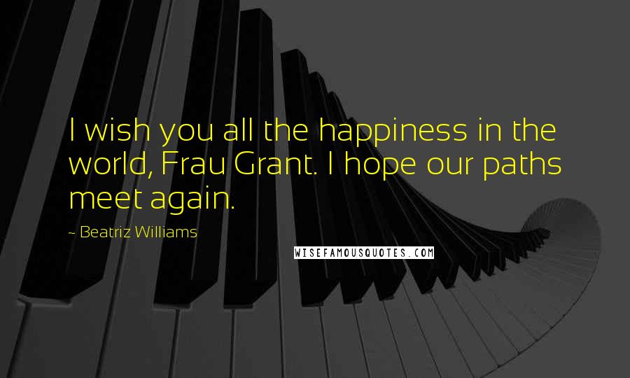 Beatriz Williams Quotes: I wish you all the happiness in the world, Frau Grant. I hope our paths meet again.