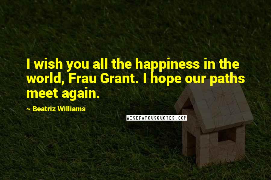 Beatriz Williams Quotes: I wish you all the happiness in the world, Frau Grant. I hope our paths meet again.