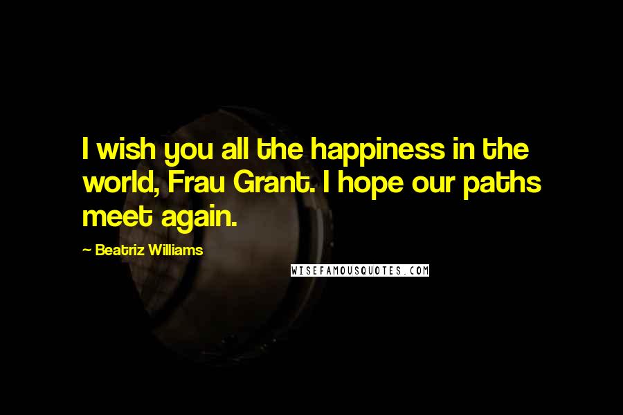 Beatriz Williams Quotes: I wish you all the happiness in the world, Frau Grant. I hope our paths meet again.
