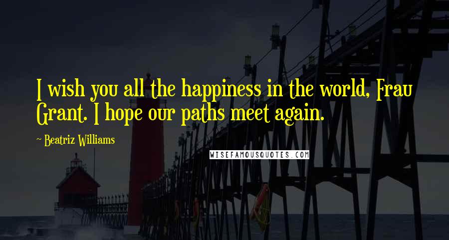 Beatriz Williams Quotes: I wish you all the happiness in the world, Frau Grant. I hope our paths meet again.
